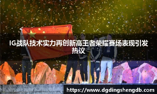 IG战队技术实力再创新高王者荣耀赛场表现引发热议