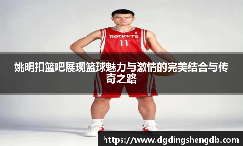 姚明扣篮吧展现篮球魅力与激情的完美结合与传奇之路