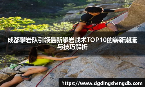 成都攀岩队引领最新攀岩战术TOP10的崭新潮流与技巧解析