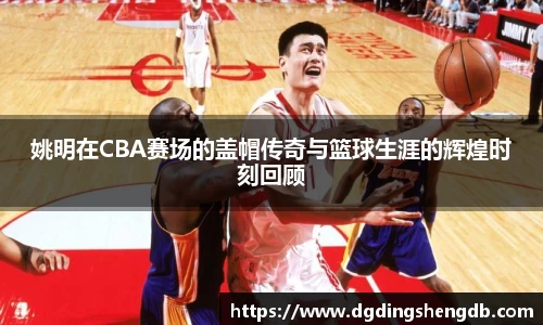 姚明在CBA赛场的盖帽传奇与篮球生涯的辉煌时刻回顾