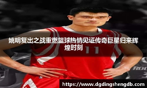 姚明复出之战重燃篮球热情见证传奇巨星归来辉煌时刻