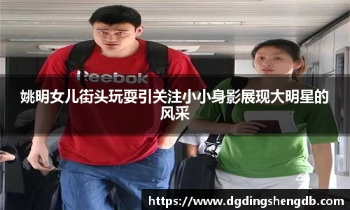 姚明女儿街头玩耍引关注小小身影展现大明星的风采