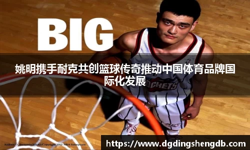 姚明携手耐克共创篮球传奇推动中国体育品牌国际化发展
