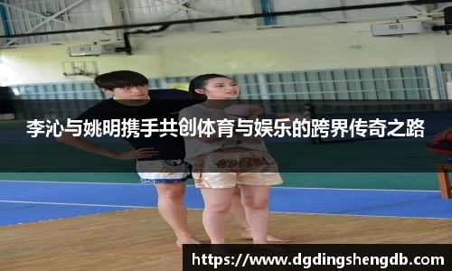 李沁与姚明携手共创体育与娱乐的跨界传奇之路
