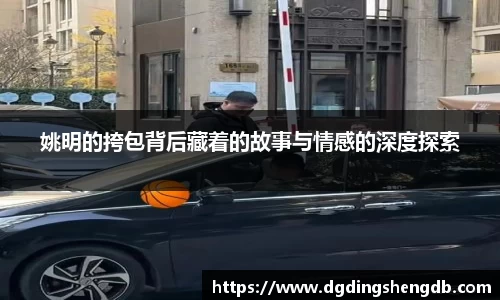 姚明的挎包背后藏着的故事与情感的深度探索