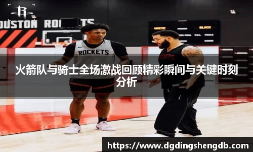 火箭队与骑士全场激战回顾精彩瞬间与关键时刻分析