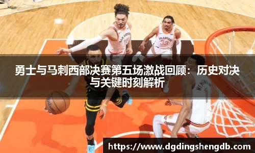 勇士与马刺西部决赛第五场激战回顾：历史对决与关键时刻解析