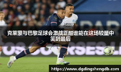 克莱蒙与巴黎足球会激战正酣谁能在这场较量中笑到最后