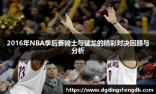 2016年NBA季后赛骑士与猛龙的精彩对决回顾与分析