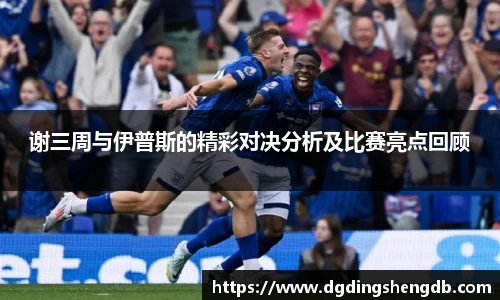 谢三周与伊普斯的精彩对决分析及比赛亮点回顾