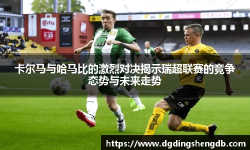卡尔马与哈马比的激烈对决揭示瑞超联赛的竞争态势与未来走势
