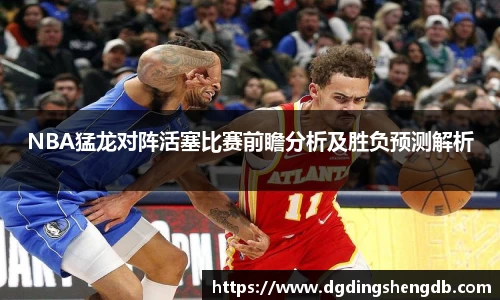 NBA猛龙对阵活塞比赛前瞻分析及胜负预测解析