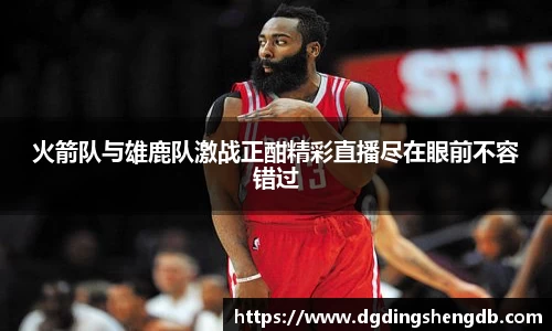火箭队与雄鹿队激战正酣精彩直播尽在眼前不容错过