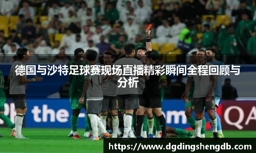 德国与沙特足球赛现场直播精彩瞬间全程回顾与分析