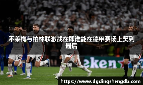 不莱梅与柏林联激战在即谁能在德甲赛场上笑到最后