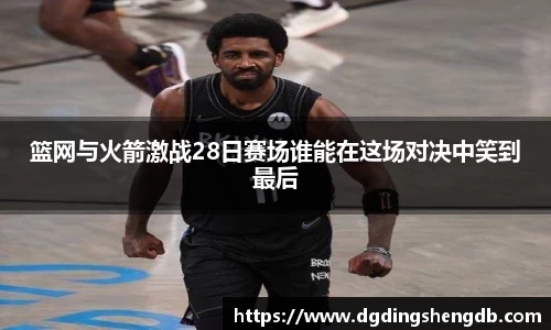 篮网与火箭激战28日赛场谁能在这场对决中笑到最后