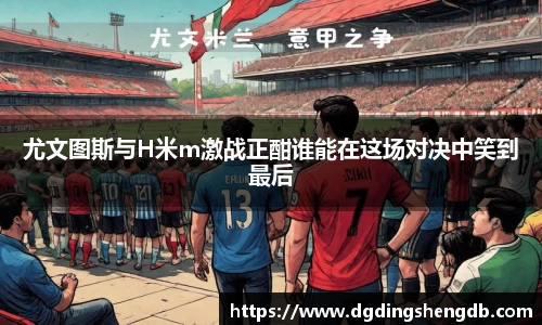 尤文图斯与H米m激战正酣谁能在这场对决中笑到最后