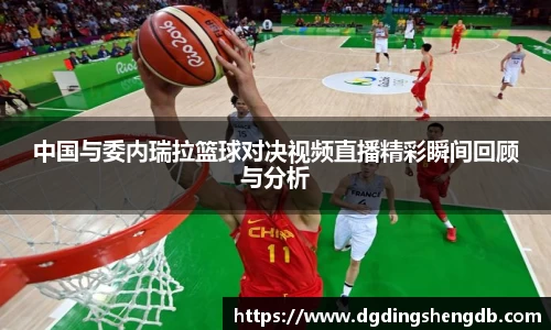 中国与委内瑞拉篮球对决视频直播精彩瞬间回顾与分析