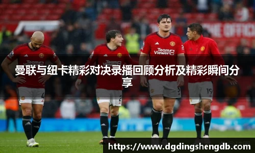曼联与纽卡精彩对决录播回顾分析及精彩瞬间分享