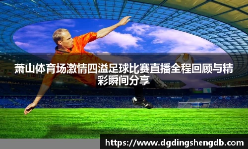 萧山体育场激情四溢足球比赛直播全程回顾与精彩瞬间分享