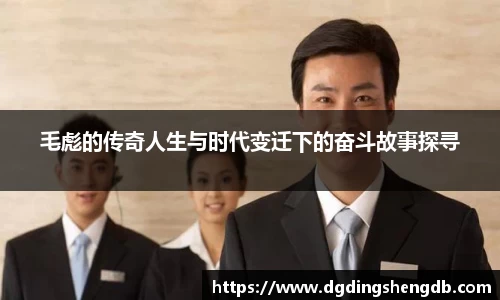 毛彪的传奇人生与时代变迁下的奋斗故事探寻