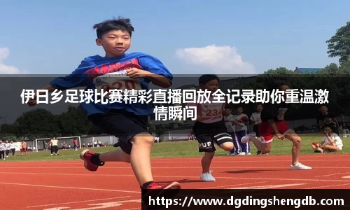 伊日乡足球比赛精彩直播回放全记录助你重温激情瞬间