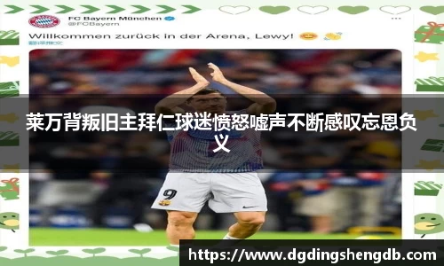 莱万背叛旧主拜仁球迷愤怒嘘声不断感叹忘恩负义