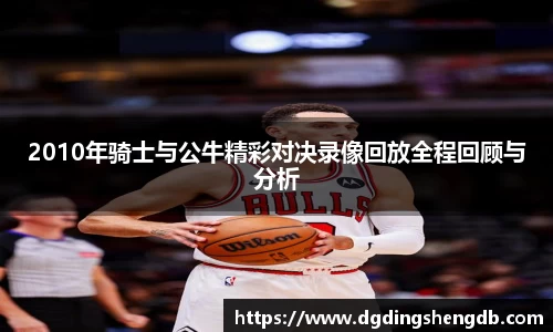2010年骑士与公牛精彩对决录像回放全程回顾与分析