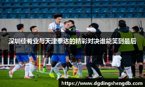 深圳佳肴业与天津泰达的精彩对决谁能笑到最后