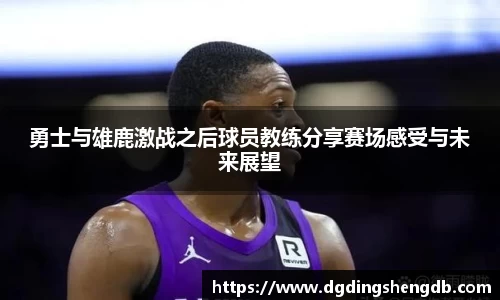 勇士与雄鹿激战之后球员教练分享赛场感受与未来展望