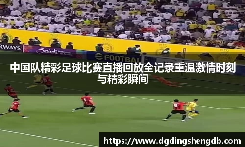 中国队精彩足球比赛直播回放全记录重温激情时刻与精彩瞬间