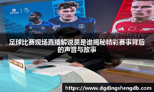 足球比赛现场直播解说员是谁揭秘精彩赛事背后的声音与故事