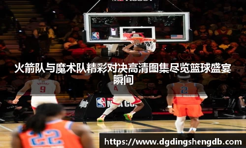 火箭队与魔术队精彩对决高清图集尽览篮球盛宴瞬间