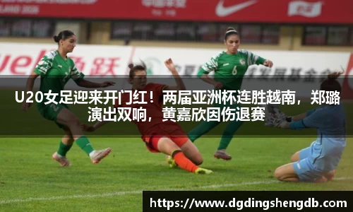 U20女足迎来开门红！两届亚洲杯连胜越南，郑璐演出双响，黄嘉欣因伤退赛