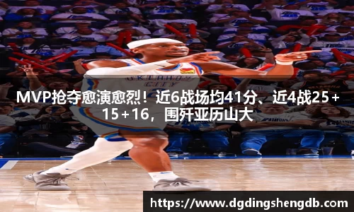MVP抢夺愈演愈烈！近6战场均41分、近4战25+15+16，围歼亚历山大