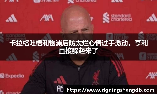 卡拉格吐槽利物浦后防太烂心情过于激动，亨利直接躲起来了
