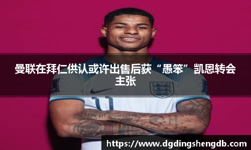 曼联在拜仁供认或许出售后获“愚笨”凯恩转会主张