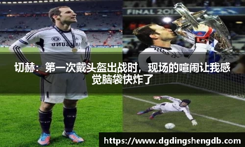 切赫：第一次戴头盔出战时，现场的喧闹让我感觉脑袋快炸了