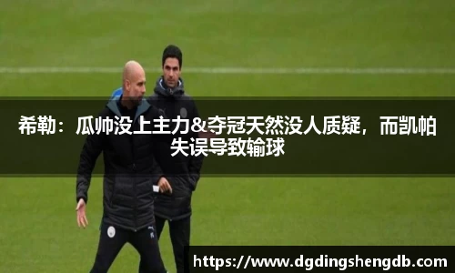 希勒：瓜帅没上主力&夺冠天然没人质疑，而凯帕失误导致输球